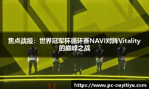 焦点战报：世界冠军杯循环赛NAVI对阵Vitality的巅峰之战